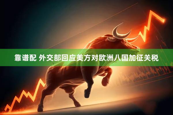 靠谱配 外交部回应美方对欧洲八国加征关税