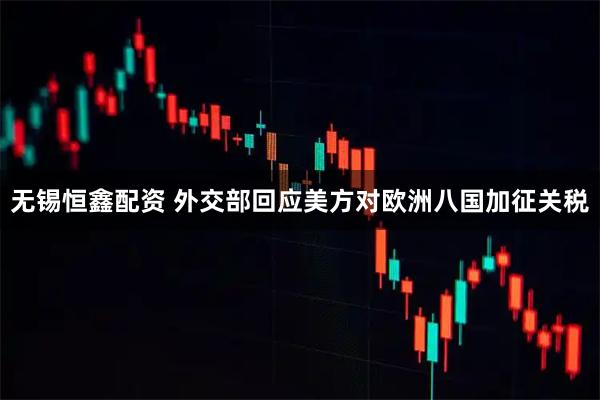 无锡恒鑫配资 外交部回应美方对欧洲八国加征关税
