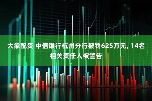 大象配资 中信银行杭州分行被罚625万元, 14名相关责任人被警告