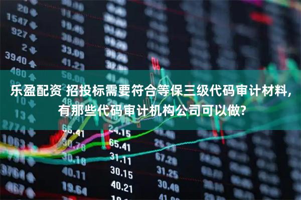 乐盈配资 招投标需要符合等保三级代码审计材料, 有那些代码审计机构公司可以做?