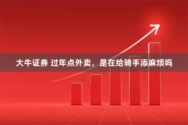 大牛证券 过年点外卖，是在给骑手添麻烦吗