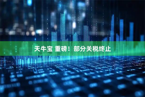 天牛宝 重磅！部分关税终止