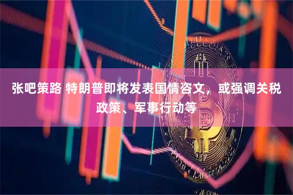 张吧策路 特朗普即将发表国情咨文，或强调关税政策、军事行动等