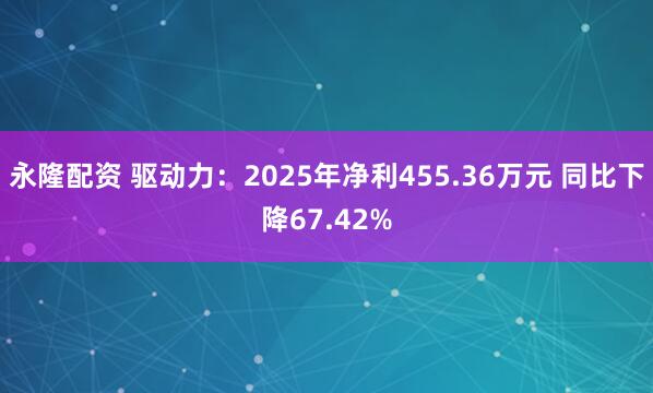 永隆配资 驱动力：2025年净利455.36万元 同比下降67.42%