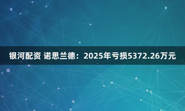 银河配资 诺思兰德：2025年亏损5372.26万元