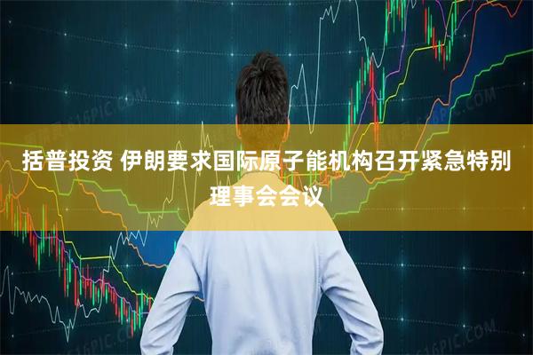括普投资 伊朗要求国际原子能机构召开紧急特别理事会会议