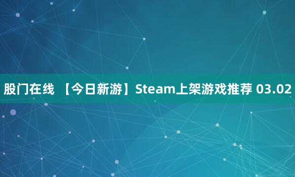 股门在线 【今日新游】Steam上架游戏推荐 03.02