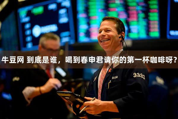 牛豆网 到底是谁，喝到春申君请你的第一杯咖啡呀？