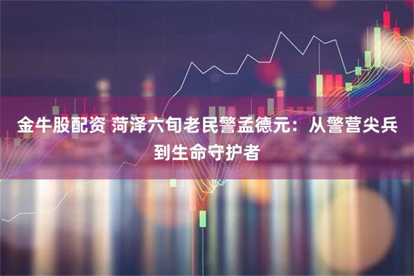 金牛股配资 菏泽六旬老民警孟德元：从警营尖兵到生命守护者