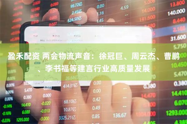 盈禾配资 两会物流声音：徐冠巨、周云杰、曹鹏、李书福等建言行业高质量发展