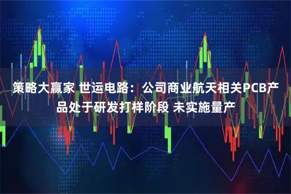 策略大赢家 世运电路：公司商业航天相关PCB产品处于研发打样阶段 未实施量产
