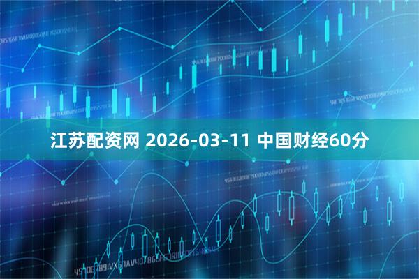 江苏配资网 2026-03-11 中国财经60分