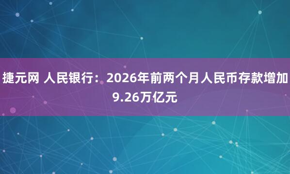 捷元网 人民银行：2026年前两个月人民币存款增加9.26万亿元