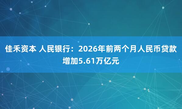 佳禾资本 人民银行：2026年前两个月人民币贷款增加5.61万亿元