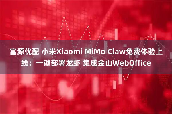 富源优配 小米Xiaomi MiMo Claw免费体验上线：一键部署龙虾 集成金山WebOffice