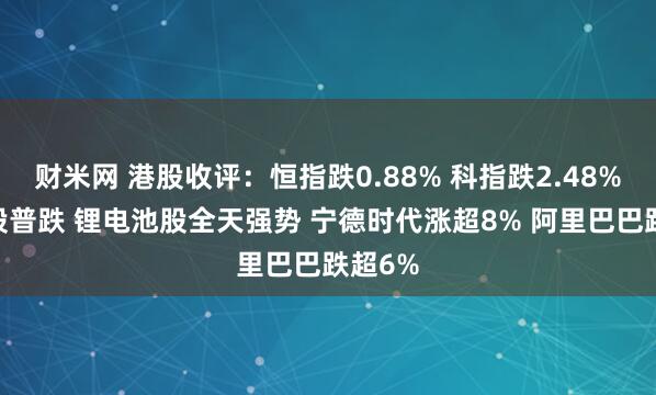 财米网 港股收评：恒指跌0.88% 科指跌2.48% 科网股普跌 锂电池股全天强势 宁德时代涨超8% 阿里巴巴跌超6%