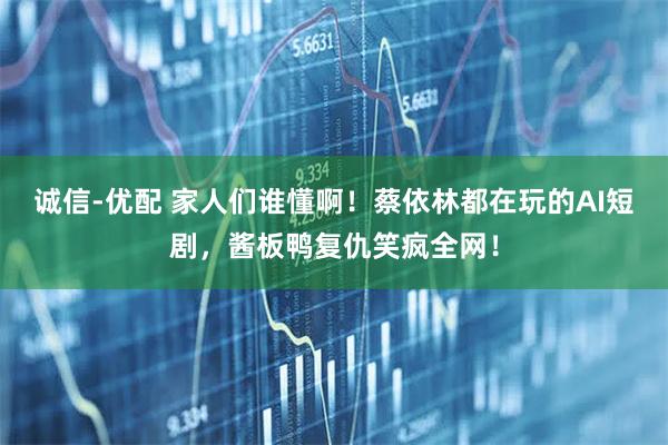 诚信-优配 家人们谁懂啊！蔡依林都在玩的AI短剧，酱板鸭复仇笑疯全网！