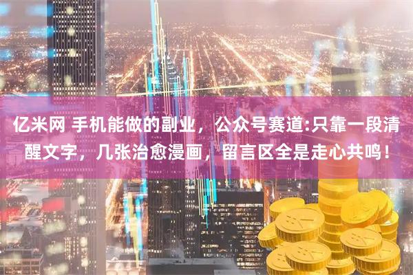 亿米网 手机能做的副业，公众号赛道:只靠一段清醒文字，几张治愈漫画，留言区全是走心共鸣！