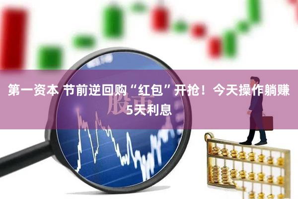 第一资本 节前逆回购“红包”开抢！今天操作躺赚5天利息