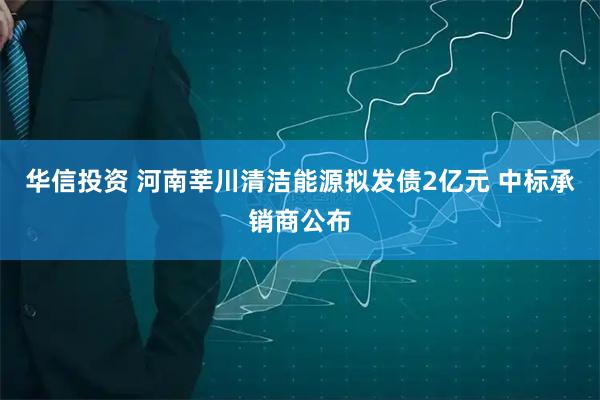 华信投资 河南莘川清洁能源拟发债2亿元 中标承销商公布