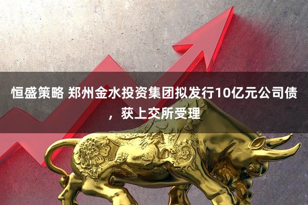 恒盛策略 郑州金水投资集团拟发行10亿元公司债，获上交所受理