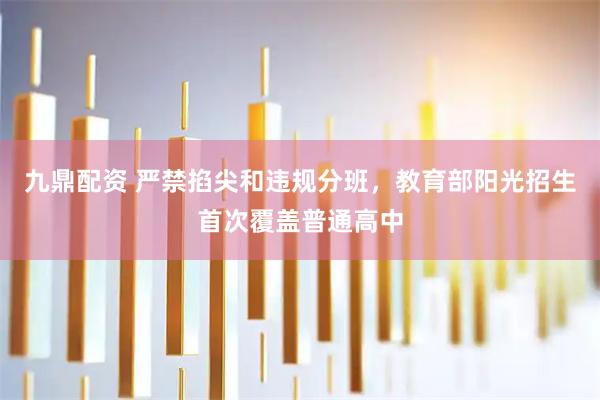 九鼎配资 严禁掐尖和违规分班，教育部阳光招生首次覆盖普通高中